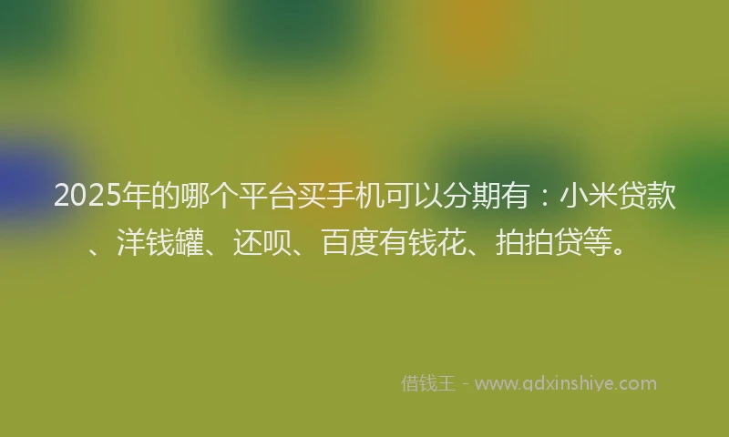 2025年的哪个平台买手机可以分期有：小米贷款、洋钱罐、还呗、百度有钱花、拍拍贷等。