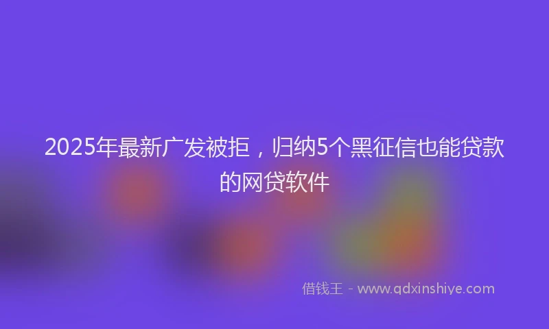 2025年最新广发被拒，归纳5个黑征信也能贷款的网贷软件