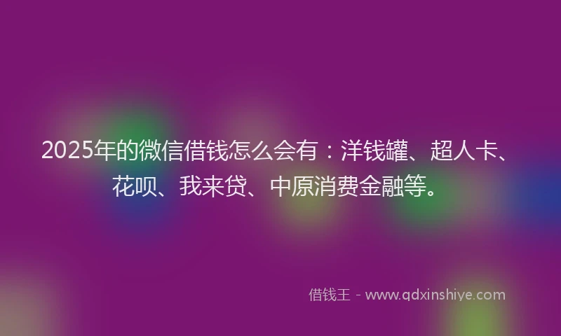 2025年的微信借钱怎么会有：洋钱罐、超人卡、花呗、我来贷、中原消费金融等。