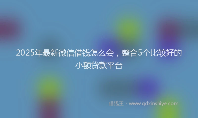 2025年最新微信借钱怎么会，整合5个比较好的小额贷款平台