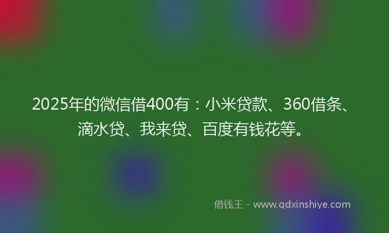 2025年的微信借400有：小米贷款、360借条、滴水贷、我来贷、百度有钱花等。