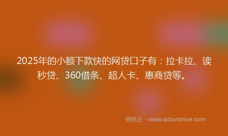 2025年的小额下款快的网贷口子有：拉卡拉、读秒贷、360借条、超人卡、惠商贷等。