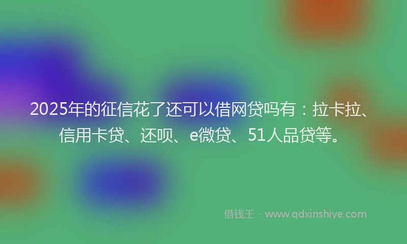 2025年的征信花了还可以借网贷吗有：拉卡拉、信用卡贷、还呗、e微贷、51人品贷等。