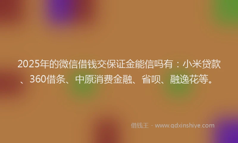 2025年的微信借钱交保证金能信吗有：小米贷款、360借条、中原消费金融、省呗、融逸花等。