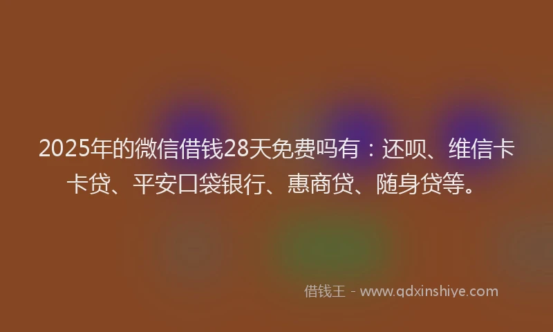2025年的微信借钱28天免费吗有：还呗、维信卡卡贷、平安口袋银行、惠商贷、随身贷等。