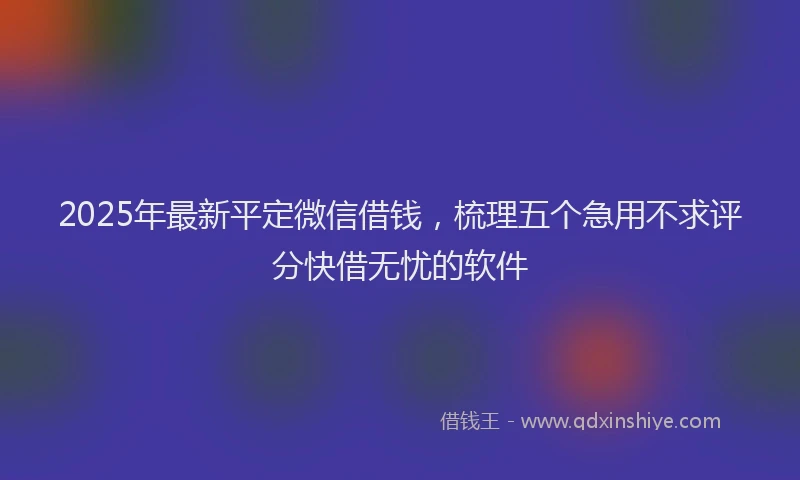 2025年最新平定微信借钱，梳理五个急用不求评分快借无忧的软件