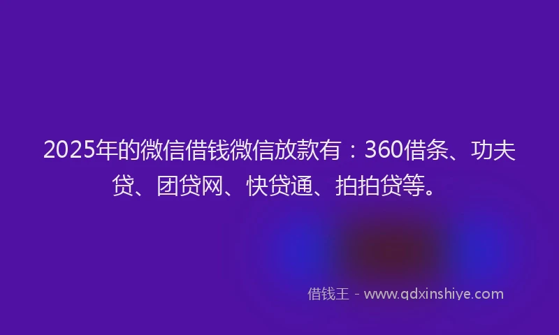 2025年的微信借钱微信放款有：360借条、功夫贷、团贷网、快贷通、拍拍贷等。