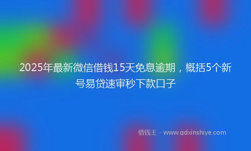 2025年最新微信借钱15天免息逾期，概括5个新号易贷速审秒下款口子