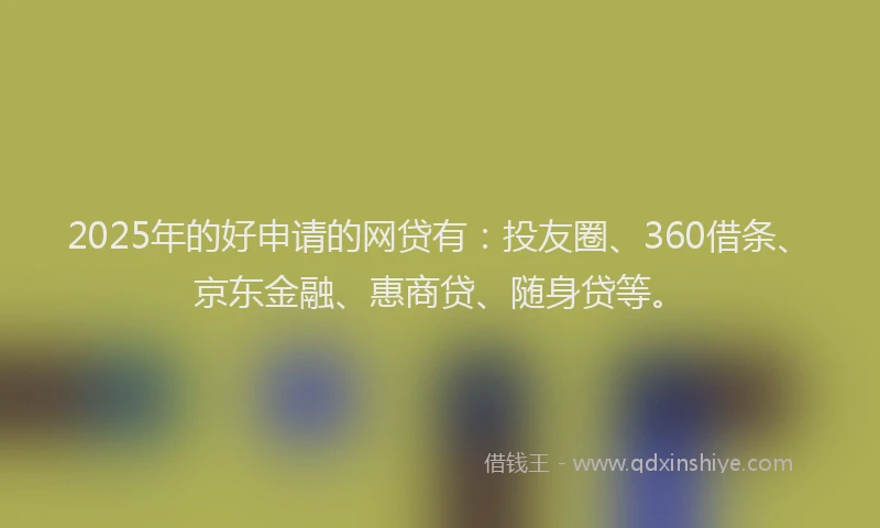 2025年的好申请的网贷有：投友圈、360借条、京东金融、惠商贷、随身贷等。