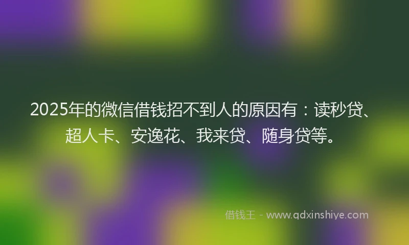 2025年的微信借钱招不到人的原因有：读秒贷、超人卡、安逸花、我来贷、随身贷等。