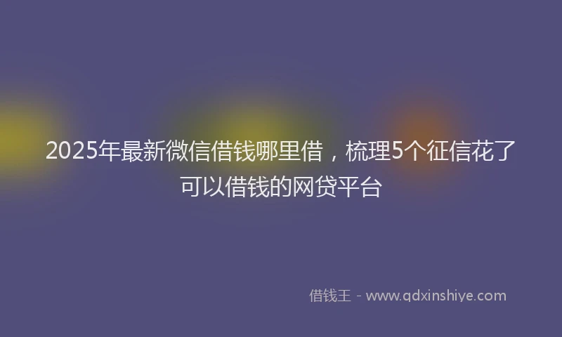 2025年最新微信借钱哪里借，梳理5个征信花了可以借钱的网贷平台