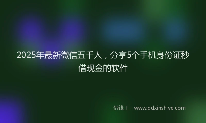 2025年最新微信五千人，分享5个手机身份证秒借现金的软件