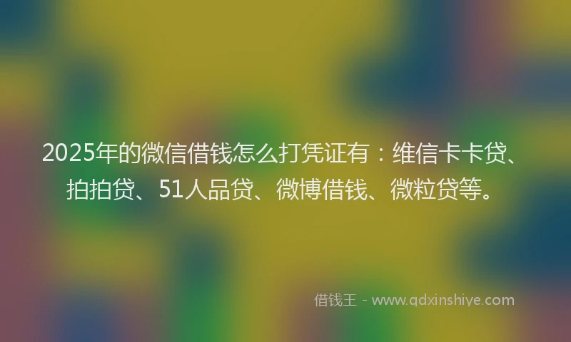 2025年的微信借钱怎么打凭证有：维信卡卡贷、拍拍贷、51人品贷、微博借钱、微粒贷等。