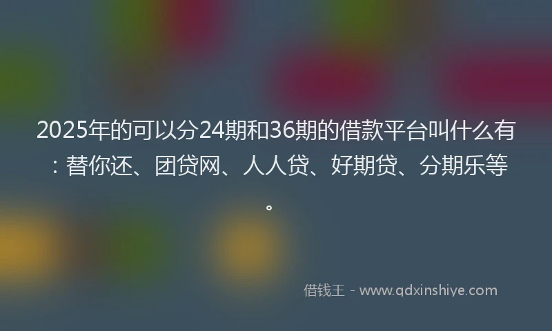 2025年的可以分24期和36期的借款平台叫什么有：替你还、团贷网、人人贷、好期贷、分期乐等。