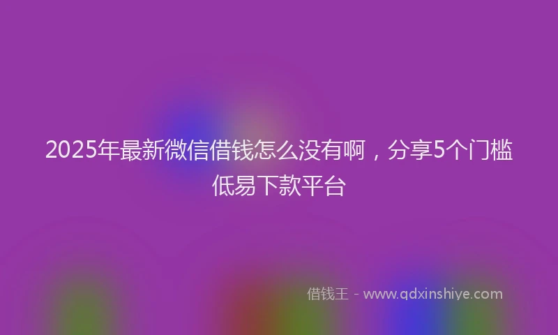 2025年最新微信借钱怎么没有啊，分享5个门槛低易下款平台