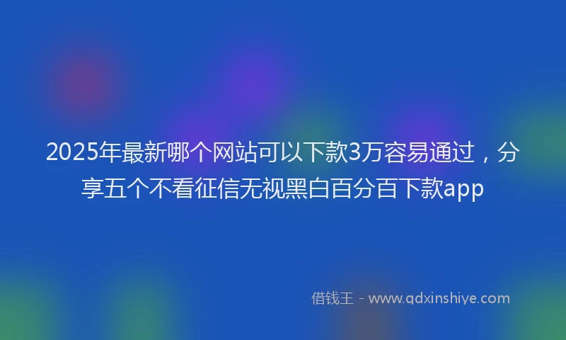 2025年最新哪个网站可以下款3万容易通过，分享五个不看征信无视黑白百分百下款app
