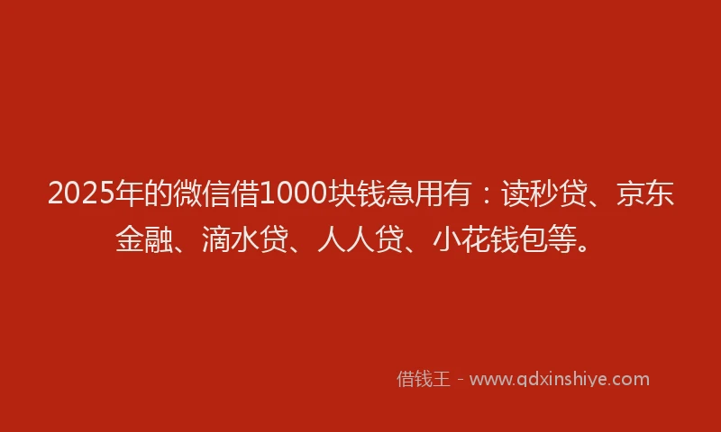 2025年的微信借1000块钱急用有：读秒贷、京东金融、滴水贷、人人贷、小花钱包等。