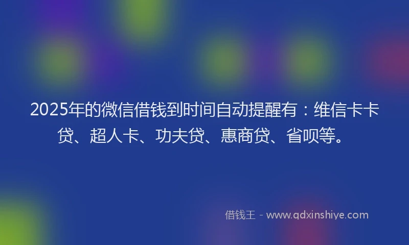 2025年的微信借钱到时间自动提醒有：维信卡卡贷、超人卡、功夫贷、惠商贷、省呗等。