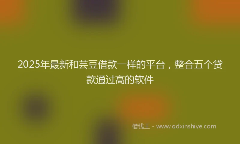 2025年最新和芸豆借款一样的平台，整合五个贷款通过高的软件