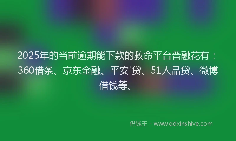 2025年的当前逾期能下款的救命平台普融花有：360借条、京东金融、平安i贷、51人品贷、微博借钱等。