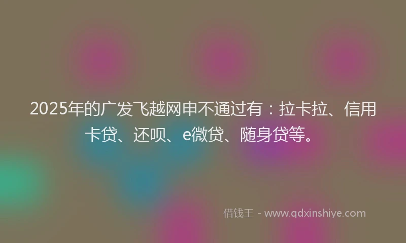 2025年的广发飞越网申不通过有：拉卡拉、信用卡贷、还呗、e微贷、随身贷等。