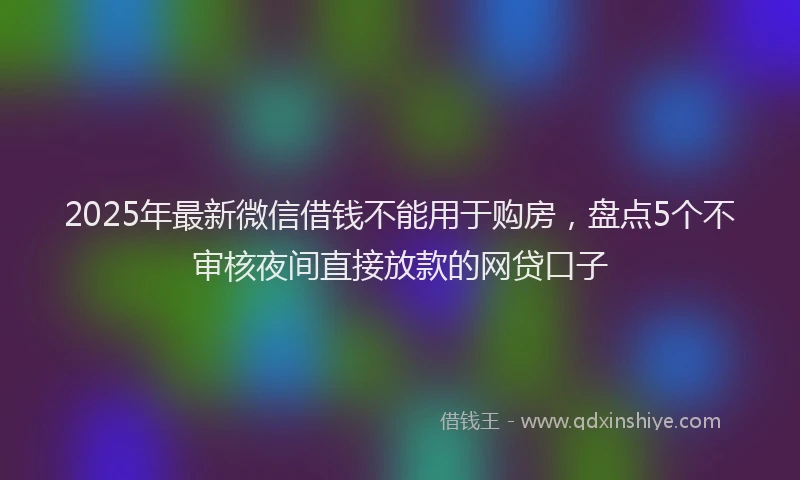 2025年最新微信借钱不能用于购房，盘点5个不审核夜间直接放款的网贷口子