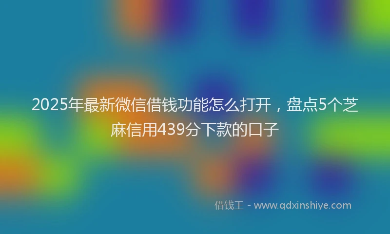 2025年最新微信借钱功能怎么打开，盘点5个芝麻信用439分下款的口子