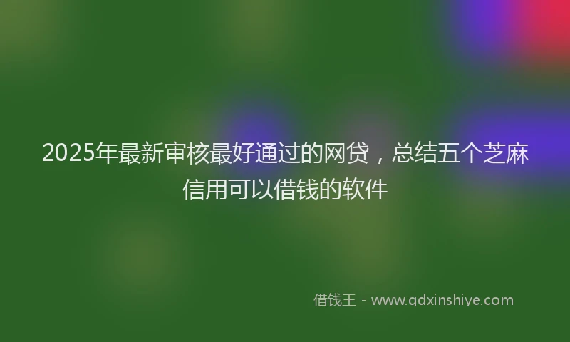 2025年最新审核最好通过的网贷，总结五个芝麻信用可以借钱的软件
