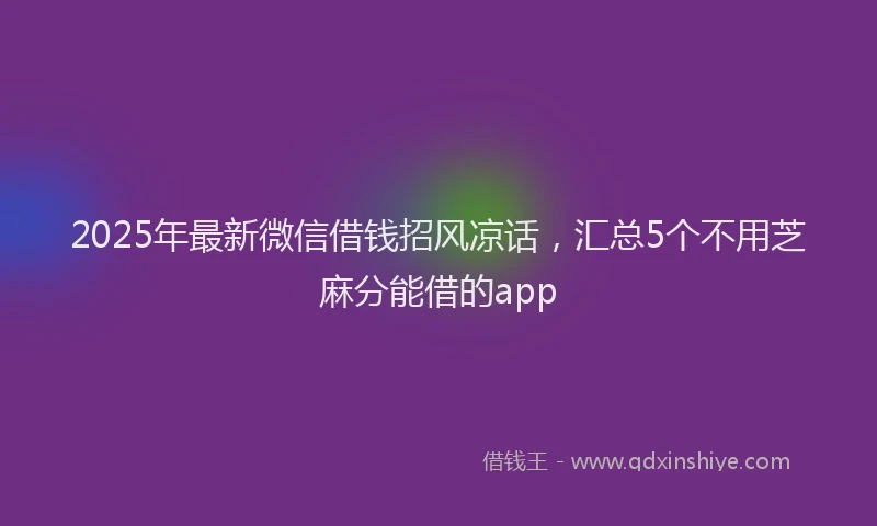 2025年最新微信借钱招风凉话，汇总5个不用芝麻分能借的app