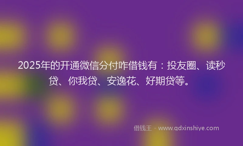 2025年的开通微信分付咋借钱有：投友圈、读秒贷、你我贷、安逸花、好期贷等。
