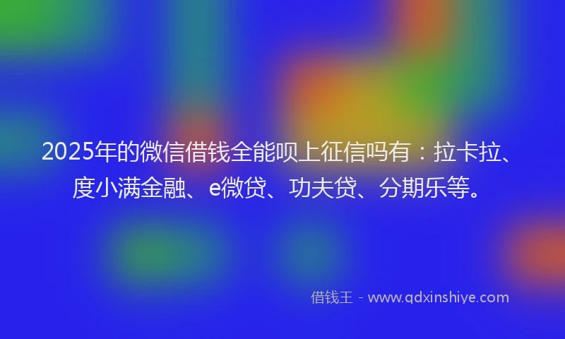 2025年的微信借钱全能呗上征信吗有：拉卡拉、度小满金融、e微贷、功夫贷、分期乐等。