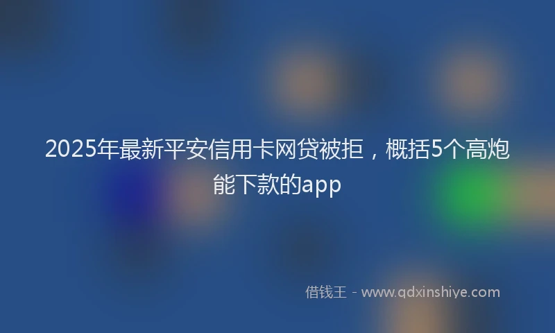 2025年最新平安信用卡网贷被拒，概括5个高炮能下款的app