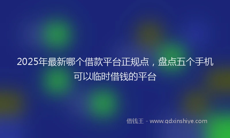 2025年最新哪个借款平台正规点，盘点五个手机可以临时借钱的平台