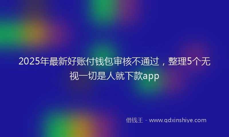 2025年最新好账付钱包审核不通过，整理5个无视一切是人就下款app