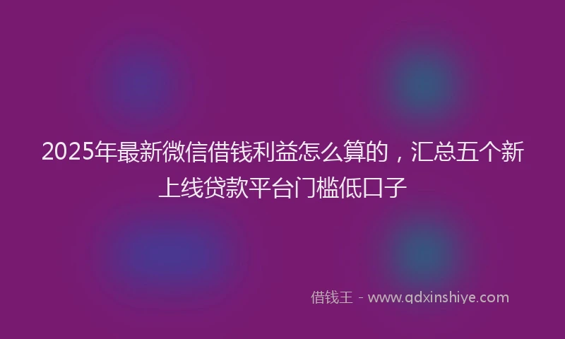2025年最新微信借钱利益怎么算的，汇总五个新上线贷款平台门槛低口子