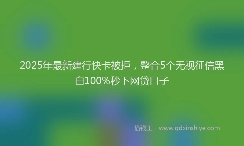 2025年最新建行快卡被拒，整合5个无视征信黑白100%秒下网贷口子