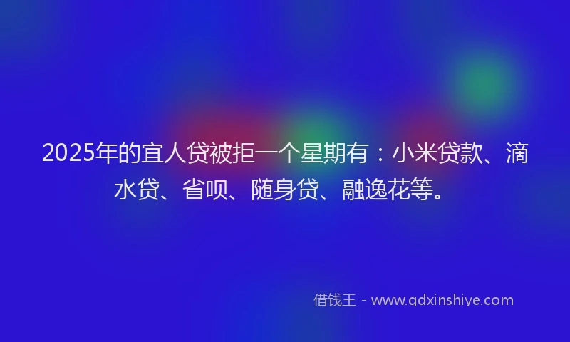 2025年的宜人贷被拒一个星期有：小米贷款、滴水贷、省呗、随身贷、融逸花等。