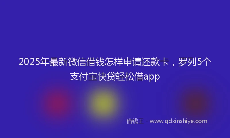 2025年最新微信借钱怎样申请还款卡，罗列5个支付宝快贷轻松借app