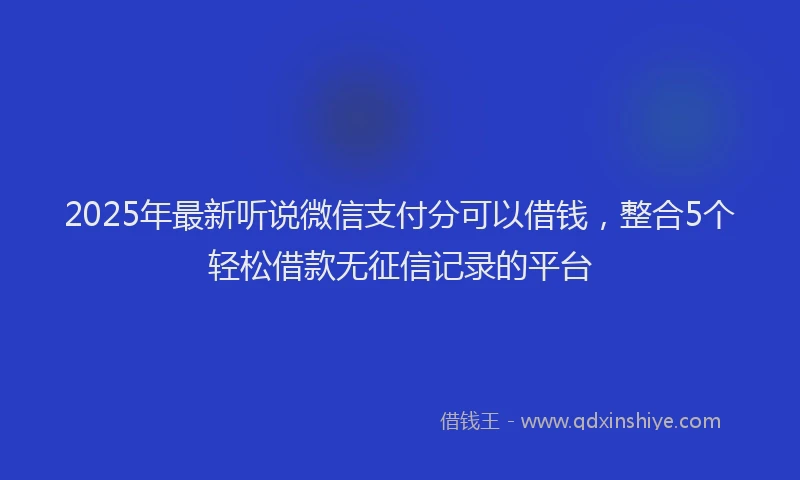 2025年最新听说微信支付分可以借钱，整合5个轻松借款无征信记录的平台