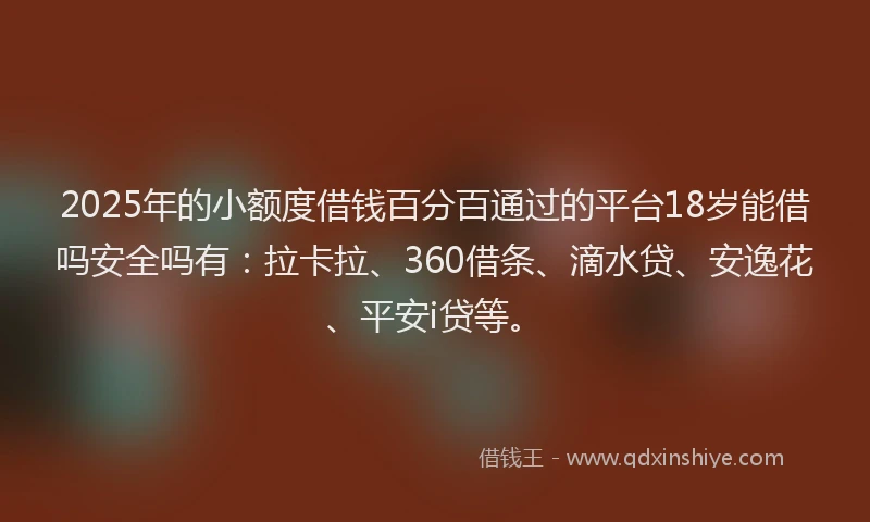 2025年的小额度借钱百分百通过的平台18岁能借吗安全吗有：拉卡拉、360借条、滴水贷、安逸花、平安i贷等。