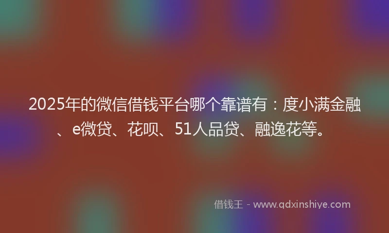 2025年的微信借钱平台哪个靠谱有：度小满金融、e微贷、花呗、51人品贷、融逸花等。