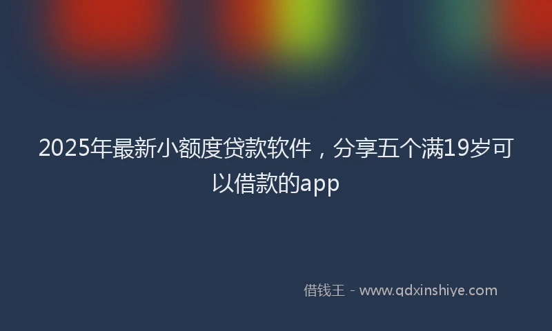 2025年最新小额度贷款软件，分享五个满19岁可以借款的app