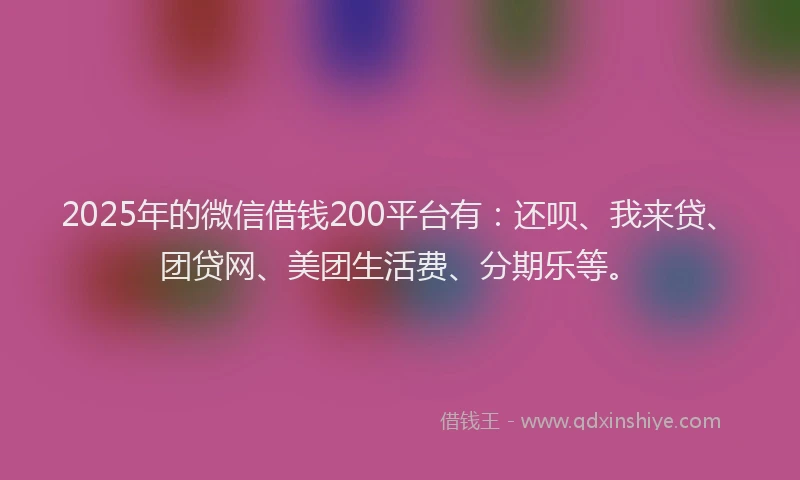2025年的微信借钱200平台有：还呗、我来贷、团贷网、美团生活费、分期乐等。