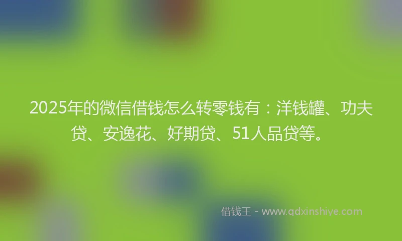 2025年的微信借钱怎么转零钱有：洋钱罐、功夫贷、安逸花、好期贷、51人品贷等。