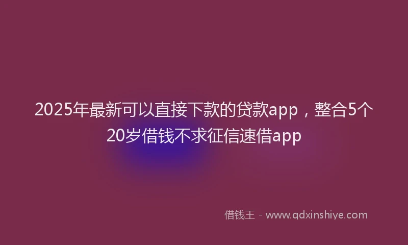 2025年最新可以直接下款的贷款app，整合5个20岁借钱不求征信速借app