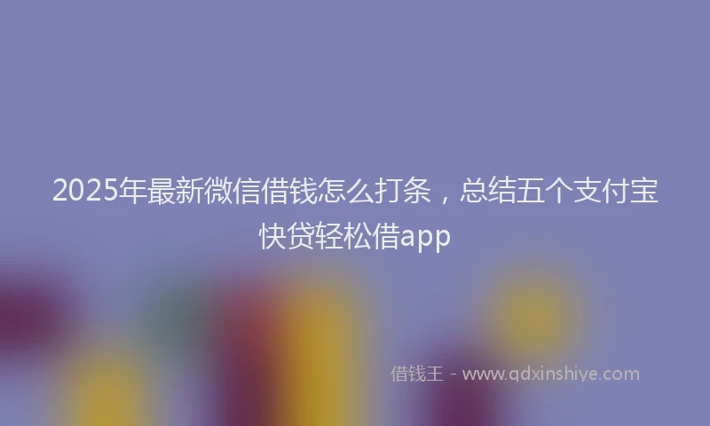 2025年最新微信借钱怎么打条，总结五个支付宝快贷轻松借app