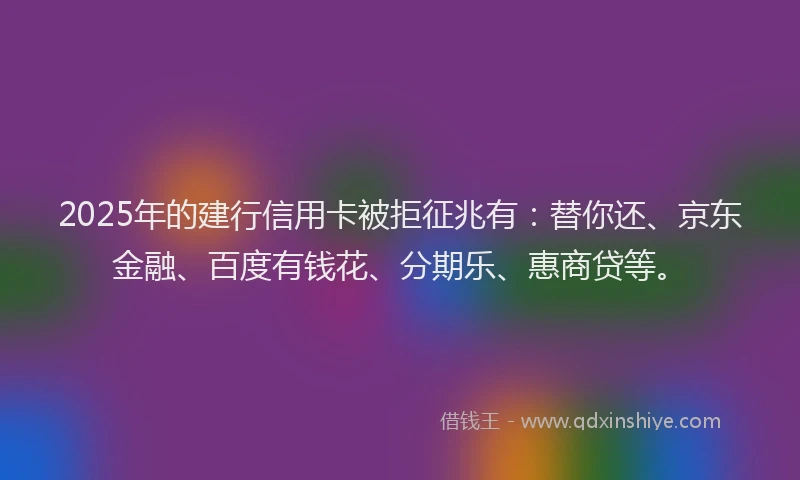 2025年的建行信用卡被拒征兆有：替你还、京东金融、百度有钱花、分期乐、惠商贷等。
