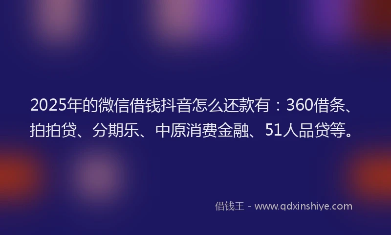 2025年的微信借钱抖音怎么还款有：360借条、拍拍贷、分期乐、中原消费金融、51人品贷等。