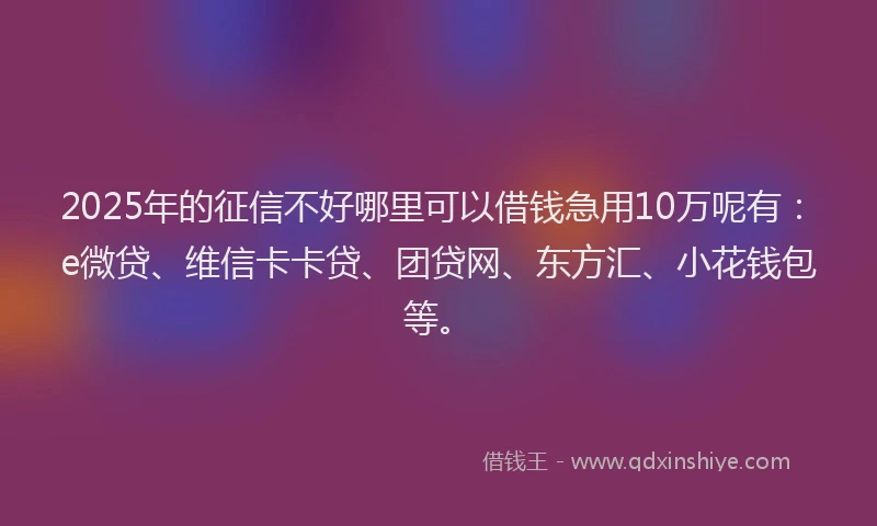 2025年的征信不好哪里可以借钱急用10万呢有：e微贷、维信卡卡贷、团贷网、东方汇、小花钱包等。