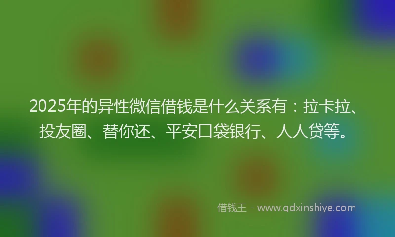 2025年的异性微信借钱是什么关系有：拉卡拉、投友圈、替你还、平安口袋银行、人人贷等。